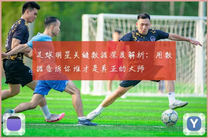 足球明星关键数据深度解析：用数据告诉你谁才是真正的大师