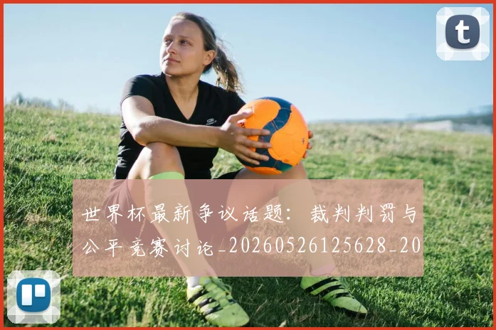 世界杯最新争议话题:裁判判罚与公平竞赛讨论_20260526125628_20260715190607