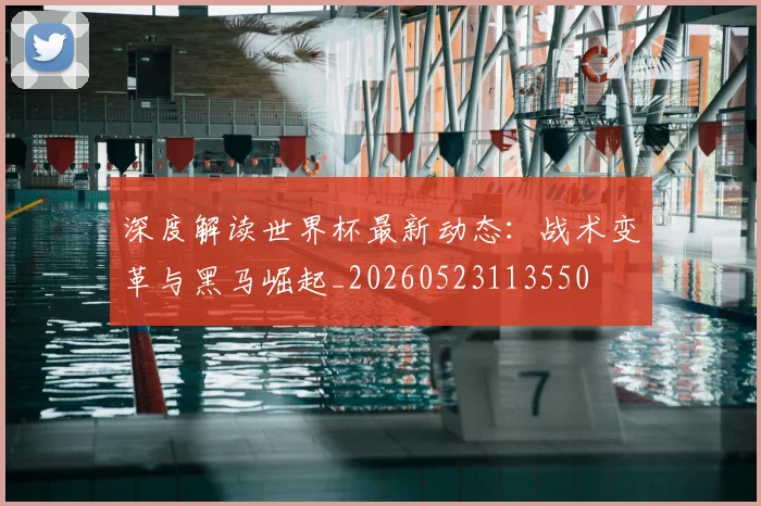 深度解读世界杯最新动态：战术变革与黑马崛起_20260523113550