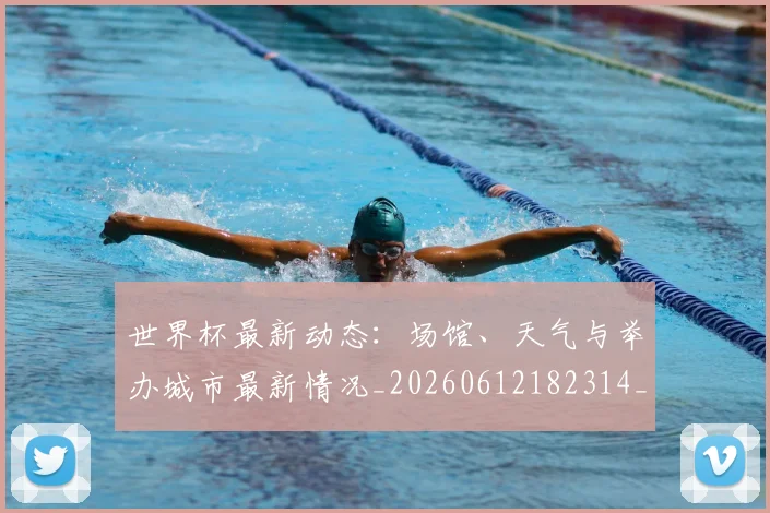 世界杯最新动态：场馆、天气与举办城市最新情况_20260612182314_20260702174008