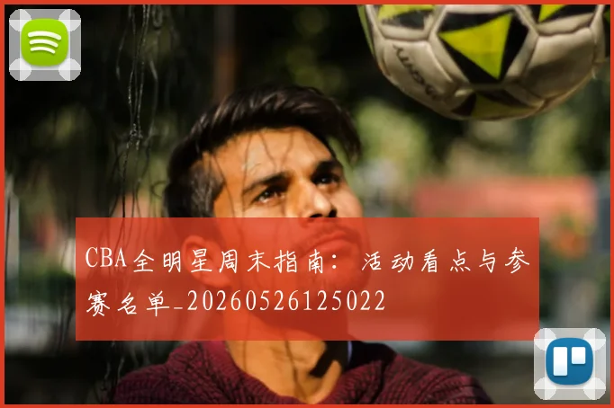 CBA全明星周末指南：活动看点与参赛名单_20260526125022