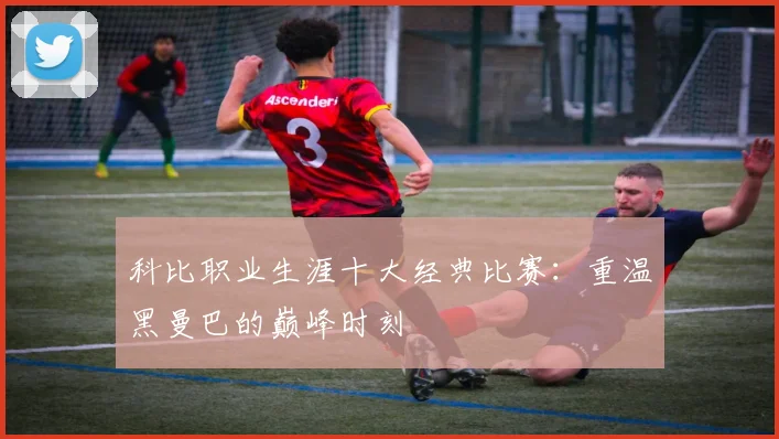 科比职业生涯十大经典比赛：重温黑曼巴的巅峰时刻