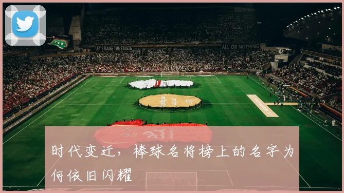 时代变迁,棒球名将榜上的名字为何依旧闪耀
