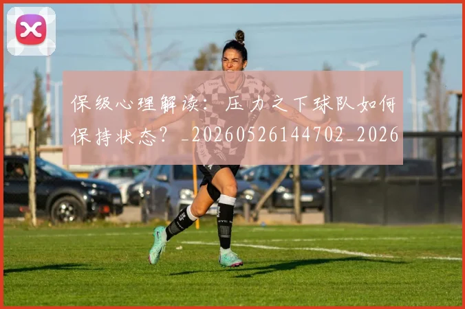 保级心理解读:压力之下球队如何保持状态?_20260526144702_20260703214209
