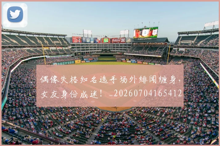 偶像失格知名选手场外绯闻缠身，女友身份成迷！_20260704165412