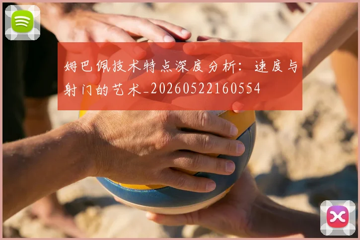 姆巴佩技术特点深度分析：速度与射门的艺术_20260522160554