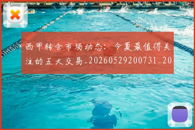 西甲转会市场动态:今夏最值得关注的五大交易_20260529200731_20260710012928