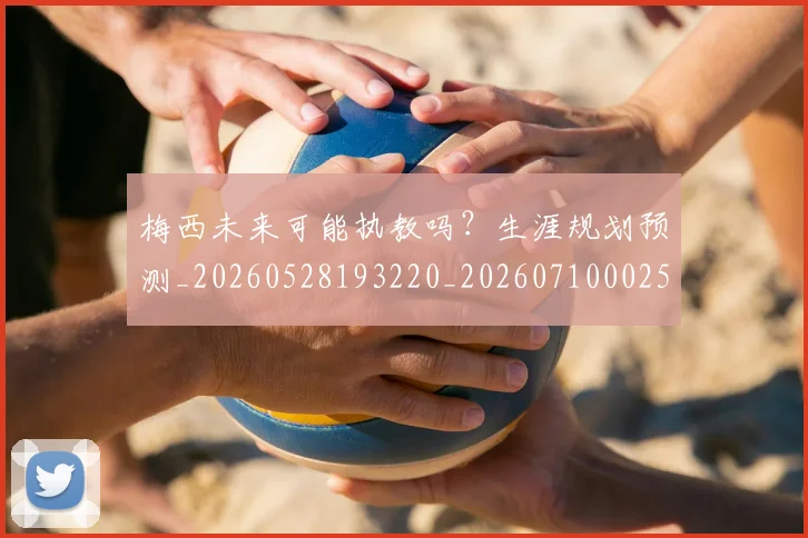 梅西未来可能执教吗？生涯规划预测_20260528193220_20260710002556_20260731181810