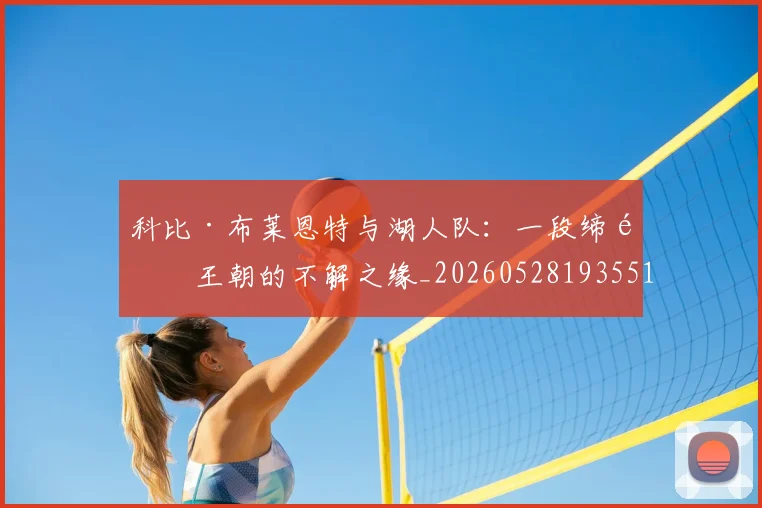 科比·布莱恩特与湖人队：一段缔造王朝的不解之缘_20260528193551_20260708194940