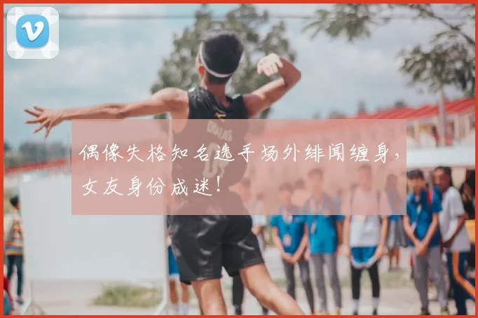 偶像失格知名选手场外绯闻缠身，女友身份成迷！