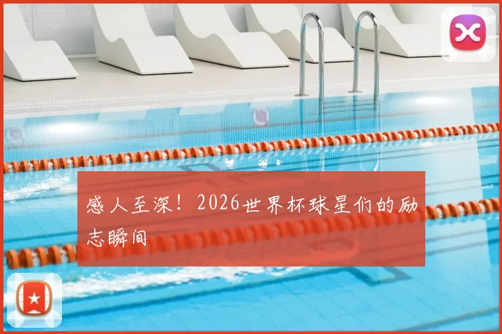 感人至深！2026世界杯球星们的励志瞬间