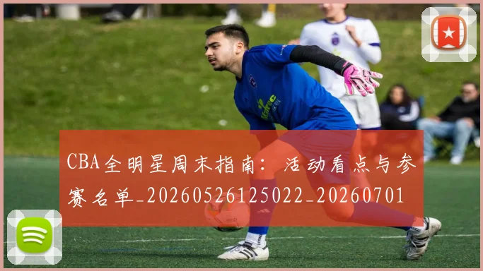 CBA全明星周末指南：活动看点与参赛名单_20260526125022_20260701210139_20260712043649