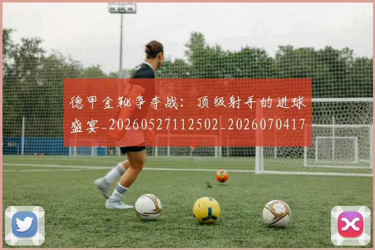 德甲金靴争夺战：顶级射手的进球盛宴_20260527112502_20260704173811