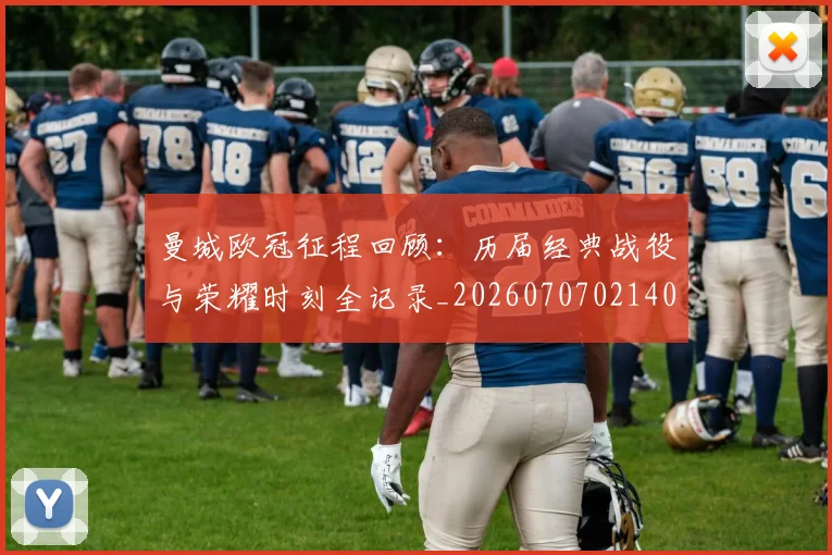 曼城欧冠征程回顾：历届经典战役与荣耀时刻全记录_20260707021400