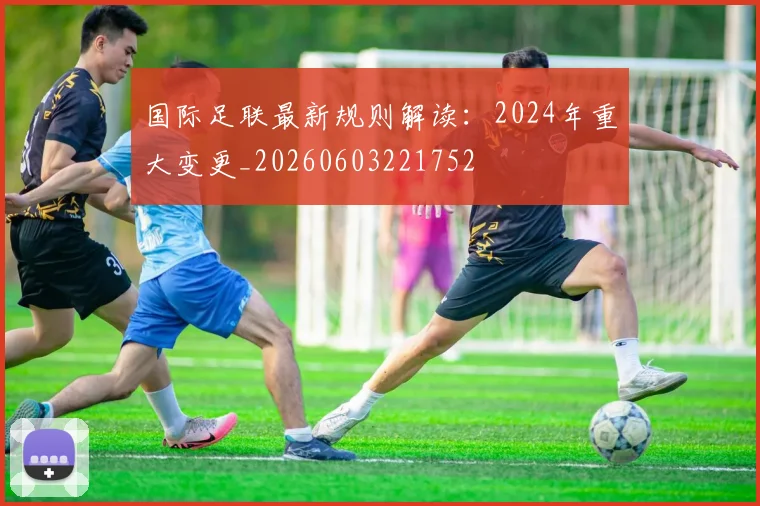 国际足联最新规则解读：2024年重大变更_20260603221752
