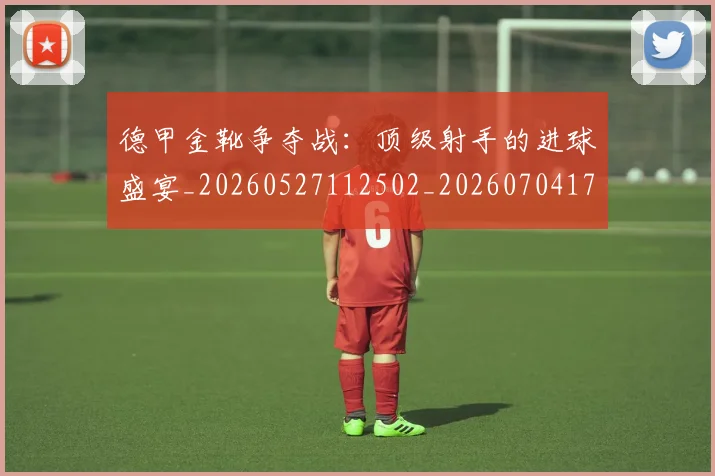 德甲金靴争夺战：顶级射手的进球盛宴_20260527112502_20260704173811