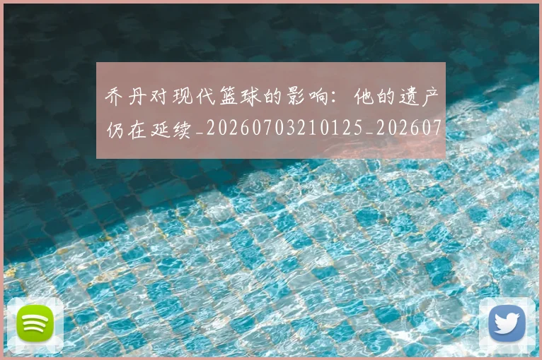 乔丹对现代篮球的影响:他的遗产仍在延续_20260703210125_20260716192040