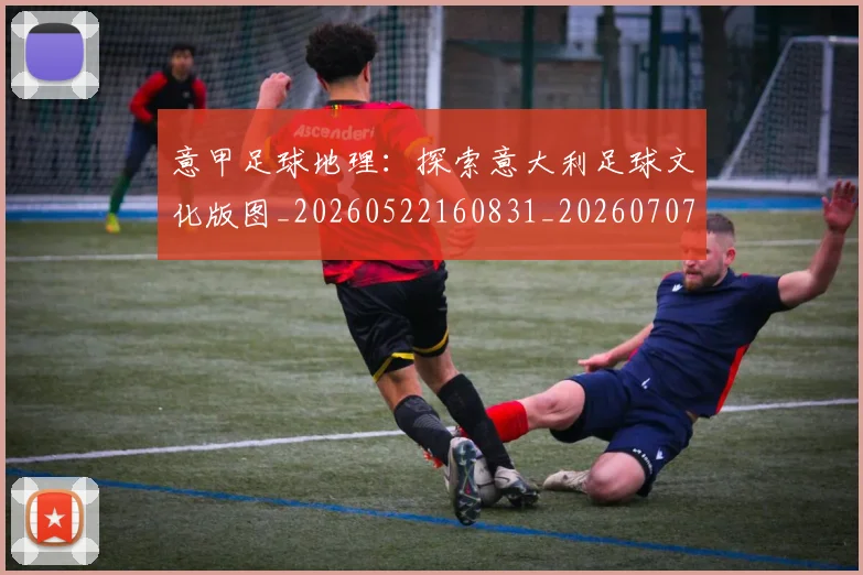 意甲足球地理：探索意大利足球文化版图_20260522160831_20260707012852