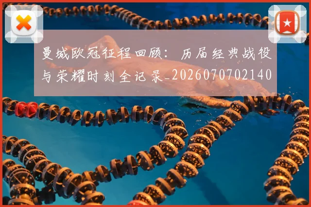 曼城欧冠征程回顾:历届经典战役与荣耀时刻全记录_20260707021400