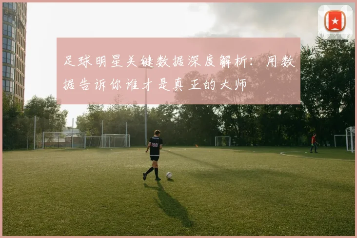 足球明星关键数据深度解析:用数据告诉你谁才是真正的大师