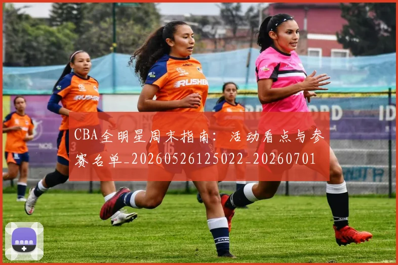 CBA全明星周末指南：活动看点与参赛名单_20260526125022_20260701210139_20260712043649