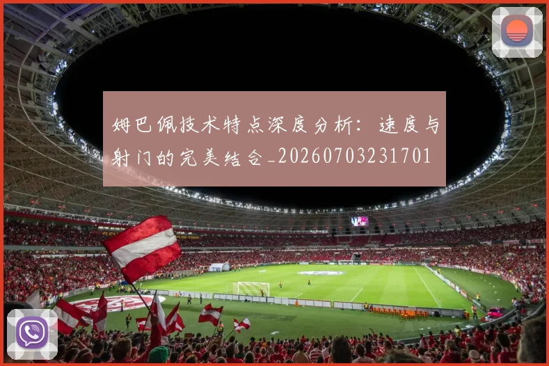 姆巴佩技术特点深度分析：速度与射门的完美结合_20260703231701