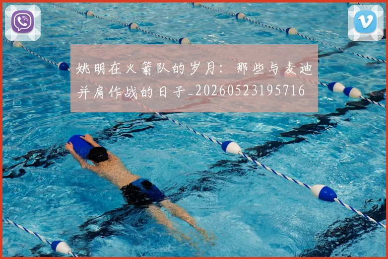 姚明在火箭队的岁月：那些与麦迪并肩作战的日子_20260523195716