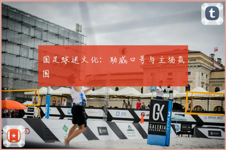 国足球迷文化：助威口号与主场氛围