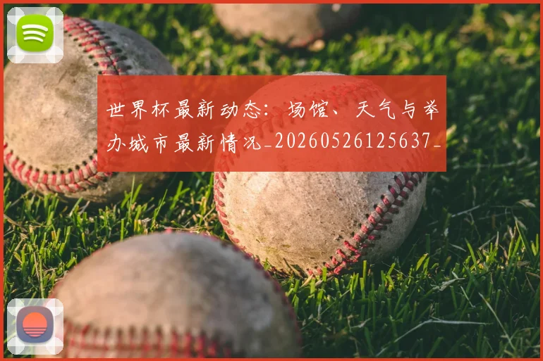 世界杯最新动态：场馆、天气与举办城市最新情况_20260526125637_20260702174008