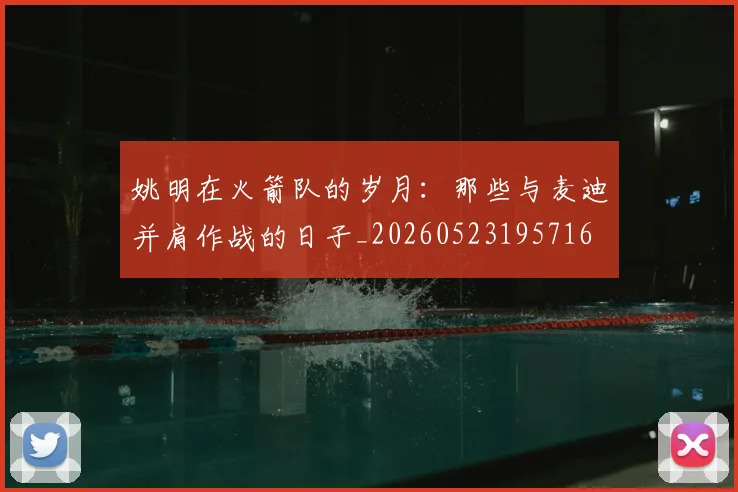 姚明在火箭队的岁月:那些与麦迪并肩作战的日子_20260523195716