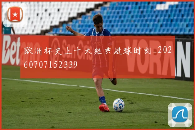 欧洲杯史上十大经典进球时刻_20260707152339