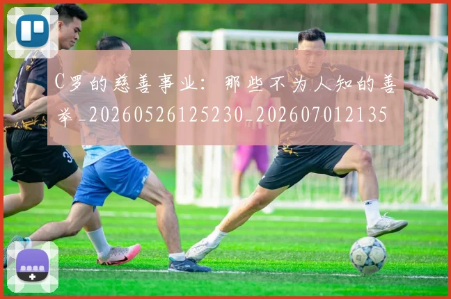 C罗的慈善事业:那些不为人知的善举_20260526125230_20260701213502_20260712052234