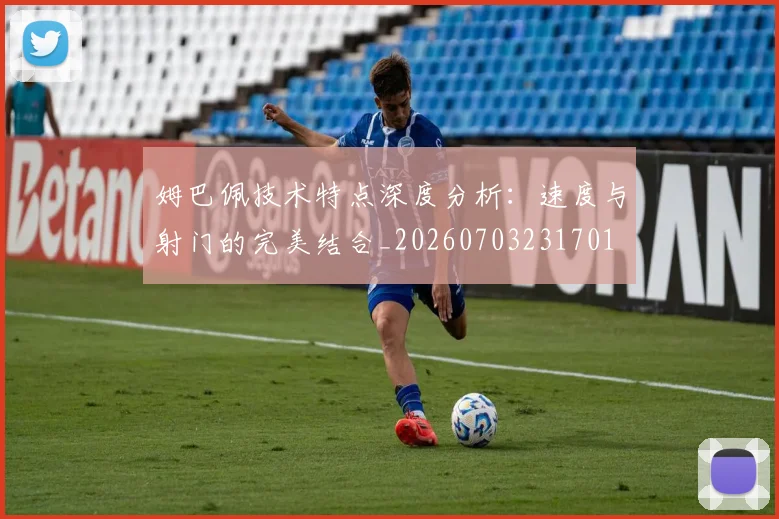 姆巴佩技术特点深度分析：速度与射门的完美结合_20260703231701