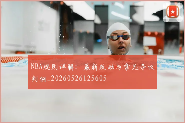 NBA规则详解：最新改动与常见争议判例_20260526125605