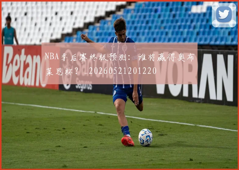 NBA季后赛终极预测：谁将赢得奥布莱恩杯？_20260521201220