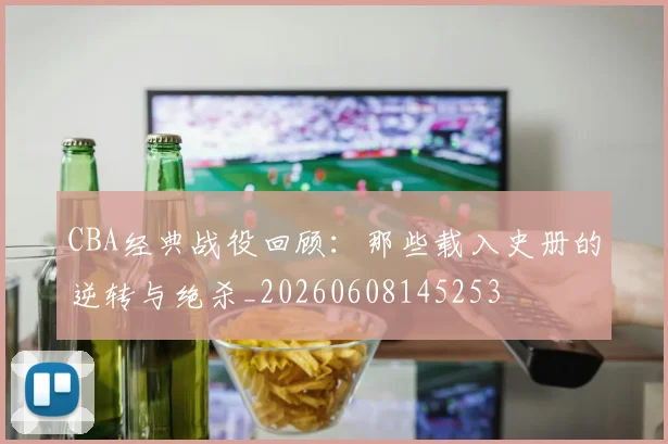 CBA经典战役回顾：那些载入史册的逆转与绝杀_20260608145253