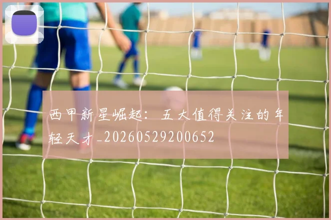 西甲新星崛起：五大值得关注的年轻天才_20260529200652