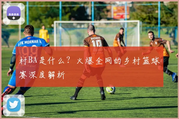 村BA是什么?火爆全网的乡村篮球赛深度解析