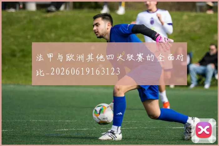 法甲与欧洲其他四大联赛的全面对比_20260619163123