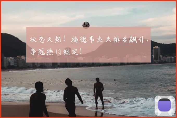 状态火热！梅德韦杰夫排名飙升，争冠热门锁定！