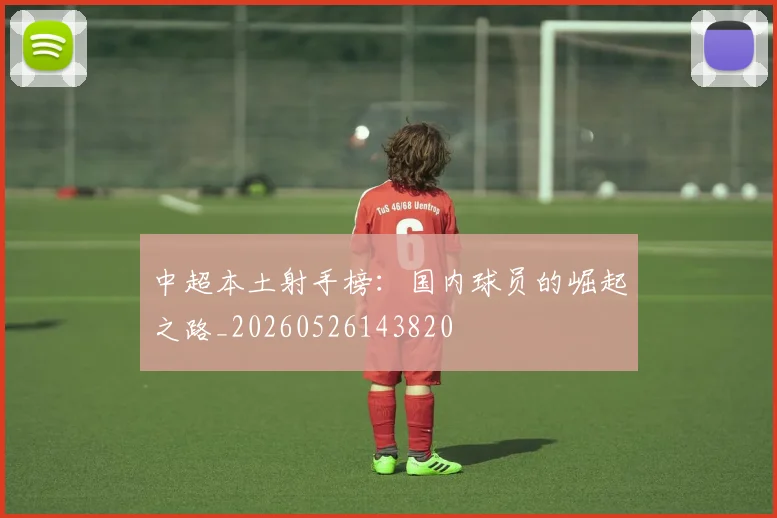 中超本土射手榜：国内球员的崛起之路_20260526143820