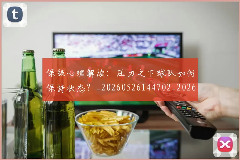 保级心理解读：压力之下球队如何保持状态？_20260526144702_20260703214209_20260718003639