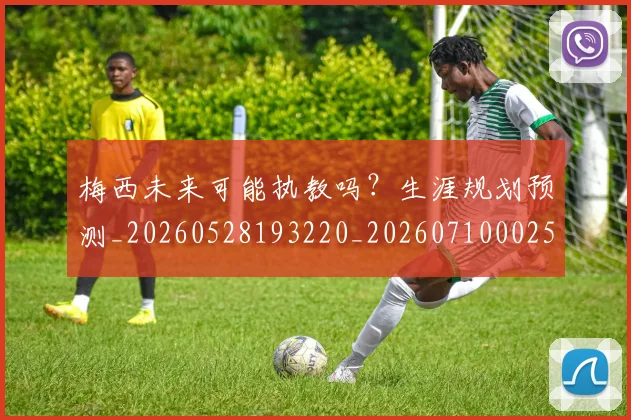 梅西未来可能执教吗？生涯规划预测_20260528193220_20260710002556_20260731181810