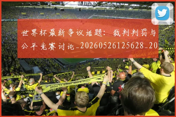 世界杯最新争议话题：裁判判罚与公平竞赛讨论_20260526125628_20260715190607