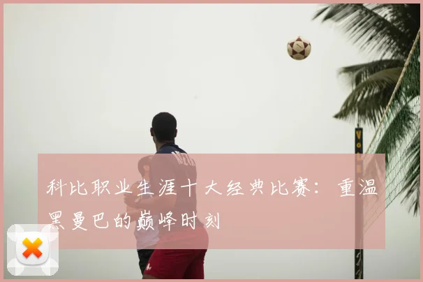 科比职业生涯十大经典比赛:重温黑曼巴的巅峰时刻