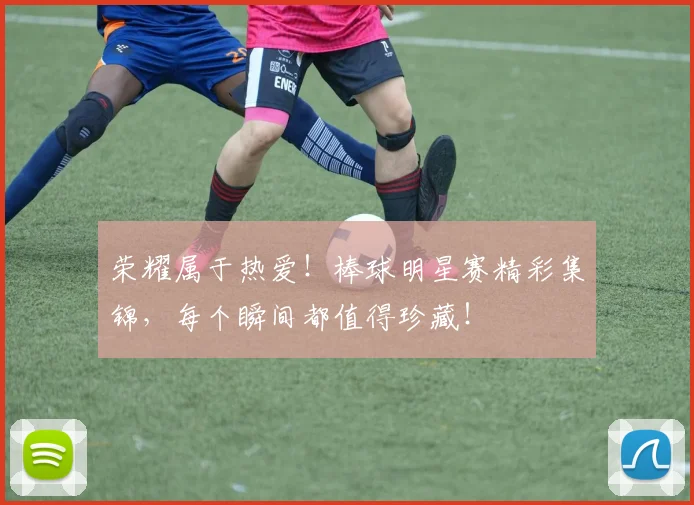 荣耀属于热爱!棒球明星赛精彩集锦,每个瞬间都值得珍藏!