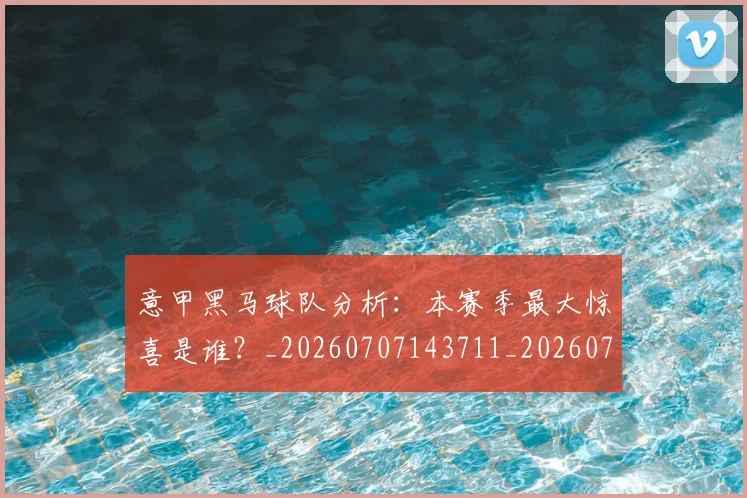 意甲黑马球队分析：本赛季最大惊喜是谁？_20260707143711_20260723181304