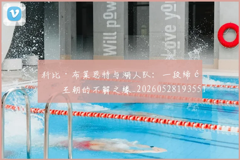 科比·布莱恩特与湖人队：一段缔造王朝的不解之缘_20260528193551_20260802164708