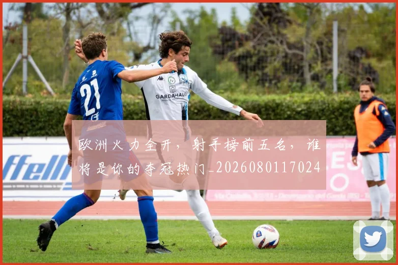 欧洲火力全开，射手榜前五名，谁将是你的夺冠热门_20260801170244
