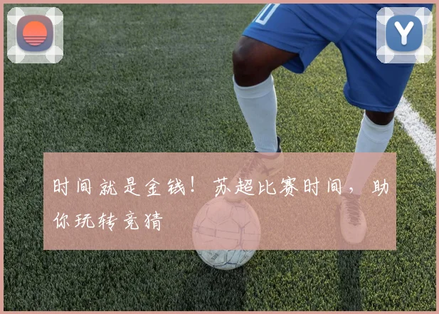 时间就是金钱!苏超比赛时间,助你玩转竞猜